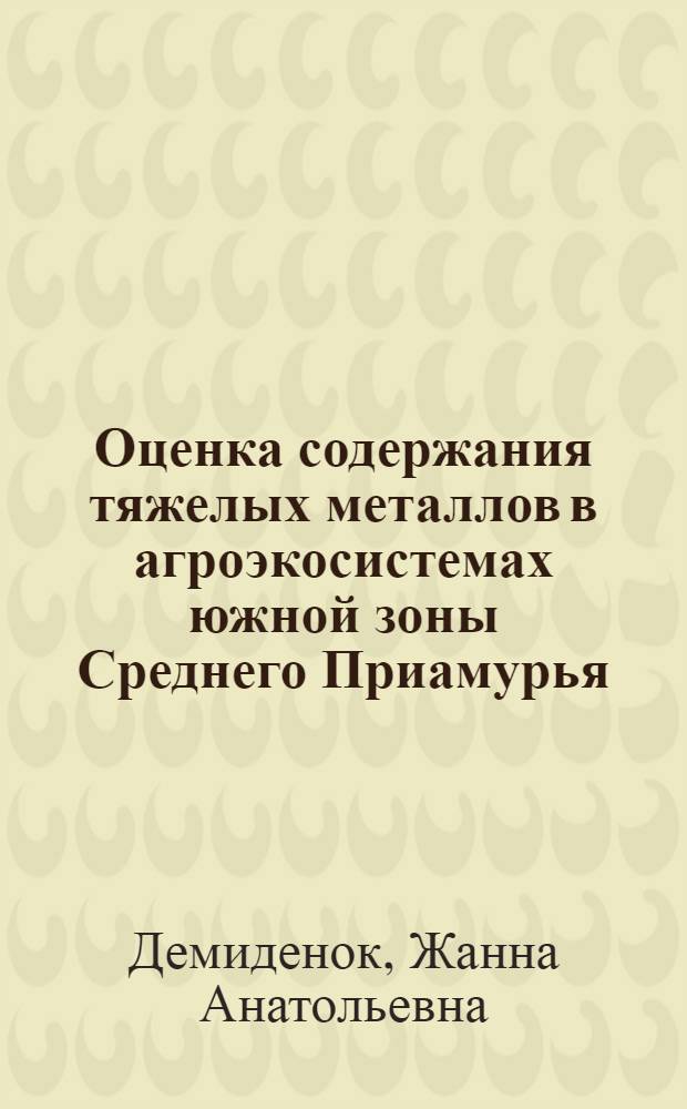 Оценка содержания тяжелых металлов в агроэкосистемах южной зоны Среднего Приамурья : автореф. дис. на соиск. учен. степ. канд. биол. наук : специальность 03.00.16 <Экология>