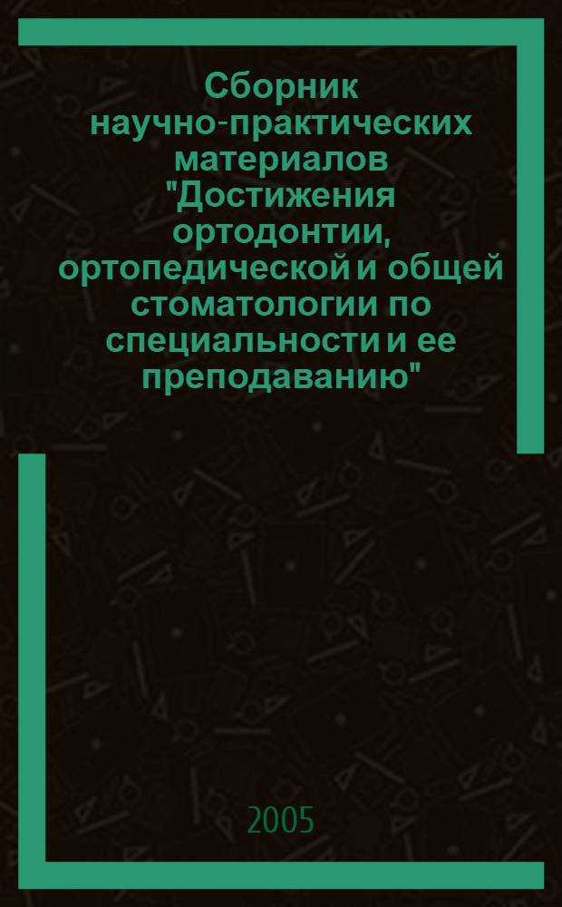 Сборник научно-практических материалов "Достижения ортодонтии, ортопедической и общей стоматологии по специальности и ее преподаванию" : посвящается 25-летию кафедры ортодонтии стоматологического факультета РМАПО