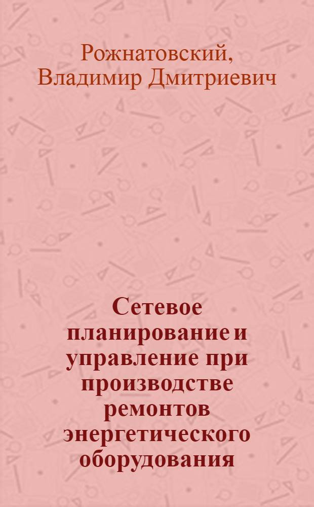 Сетевое планирование и управление при производстве ремонтов энергетического оборудования : учеб. пособие по курсу "Монтаж и ремонт оборудования ТЭС" для студентов, обучающихся по направлению "Теплоэнергетика"