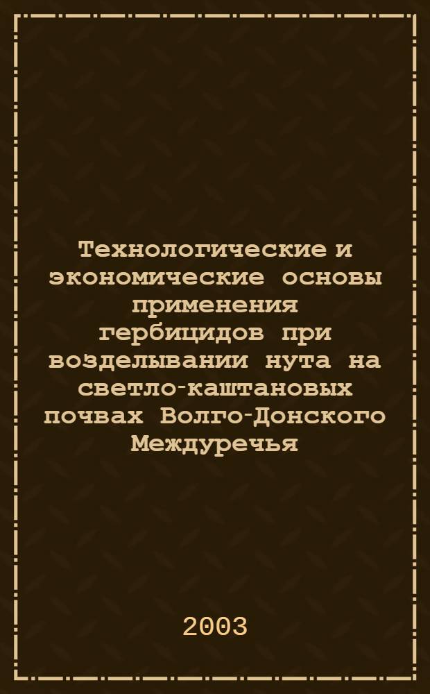 Технологические и экономические основы применения гербицидов при возделывании нута на светло-каштановых почвах Волго-Донского Междуречья : автореф. дис. на соиск. учен. степ. к.с.-х.н. : спец. 06.01.09 : 08.00.05