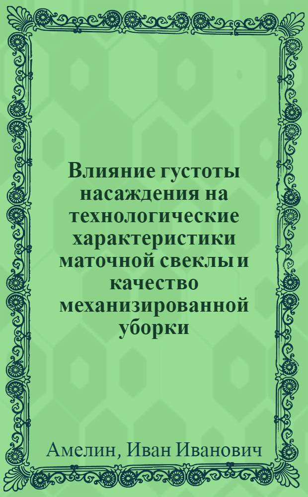 Влияние густоты насаждения на технологические характеристики маточной свеклы и качество механизированной уборки : автореф. дис. на соиск. учен. степ. к.с.-х.н. : спец. 06.09.01 : Амелин Иван Иванович