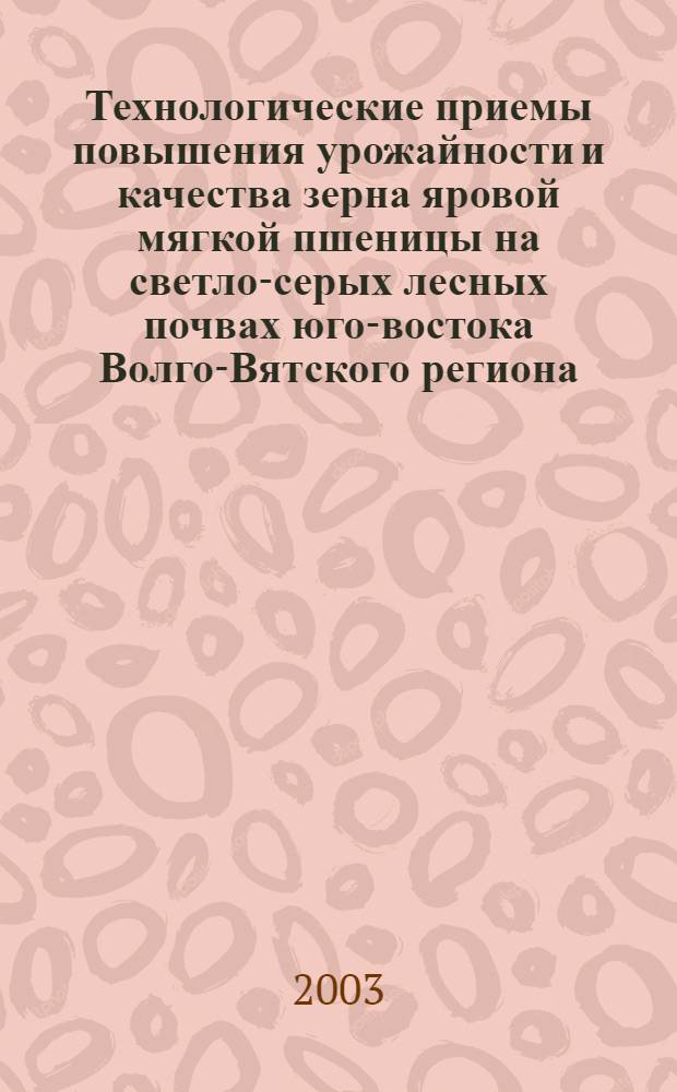 Технологические приемы повышения урожайности и качества зерна яровой мягкой пшеницы на светло-серых лесных почвах юго-востока Волго-Вятского региона : автореф. дис. на соиск. учен. степ. к.с.-х.н. : спец. 06.01.09