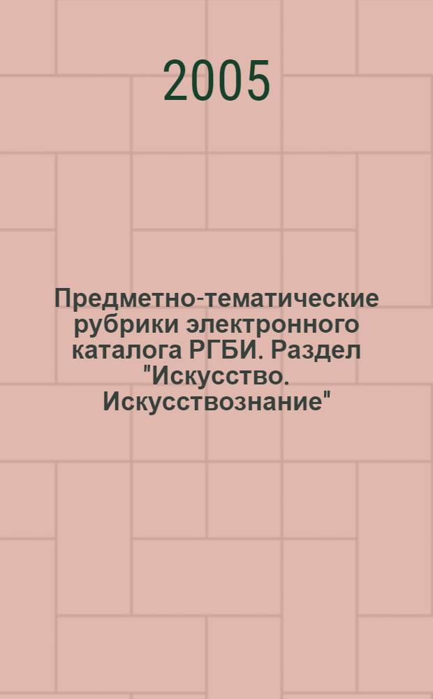 Предметно-тематические рубрики электронного каталога РГБИ. Раздел "Искусство. Искусствознание" : метод. пособие
