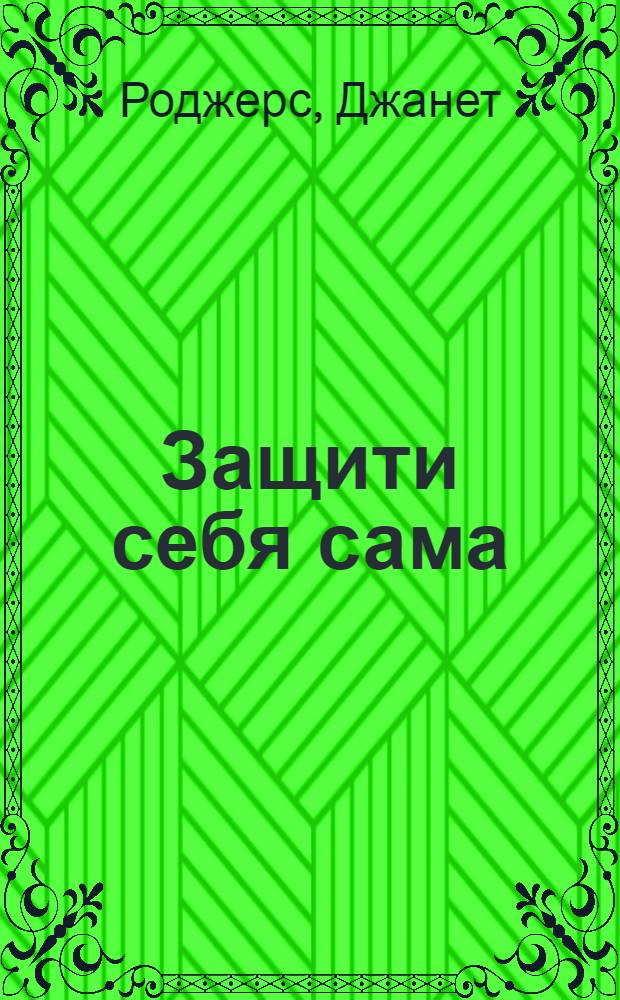 Защити себя сама : уроки самообороны : справ. по технике самообороны для любых ситуаций