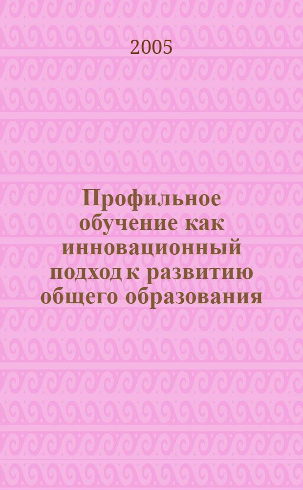 Профильное обучение как инновационный подход к развитию общего образования : учебно-методическое пособие для слушателей Института дополнительного профессионального образования