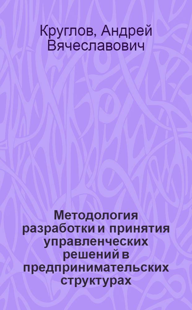 Методология разработки и принятия управленческих решений в предпринимательских структурах : автореф. дис. на соиск. учен. степ. д.э.н. : спец. 08.00.05