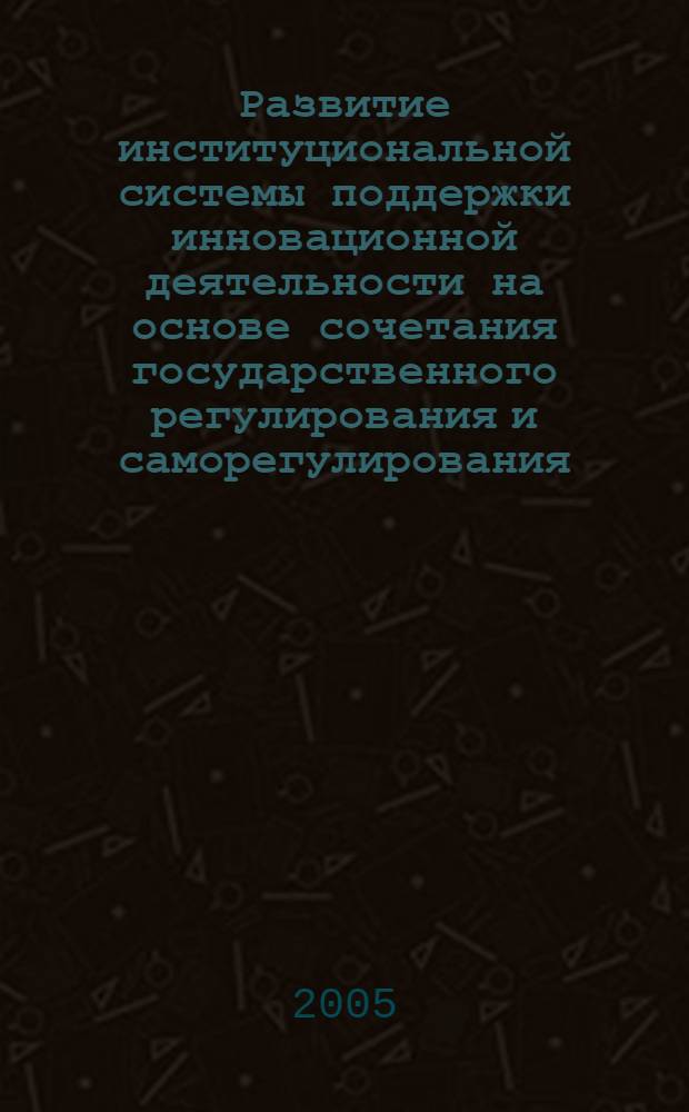 Развитие институциональной системы поддержки инновационной деятельности на основе сочетания государственного регулирования и саморегулирования : автореф. дис. на соиск. учен. степ. к.э.н. : спец. 08.00.05