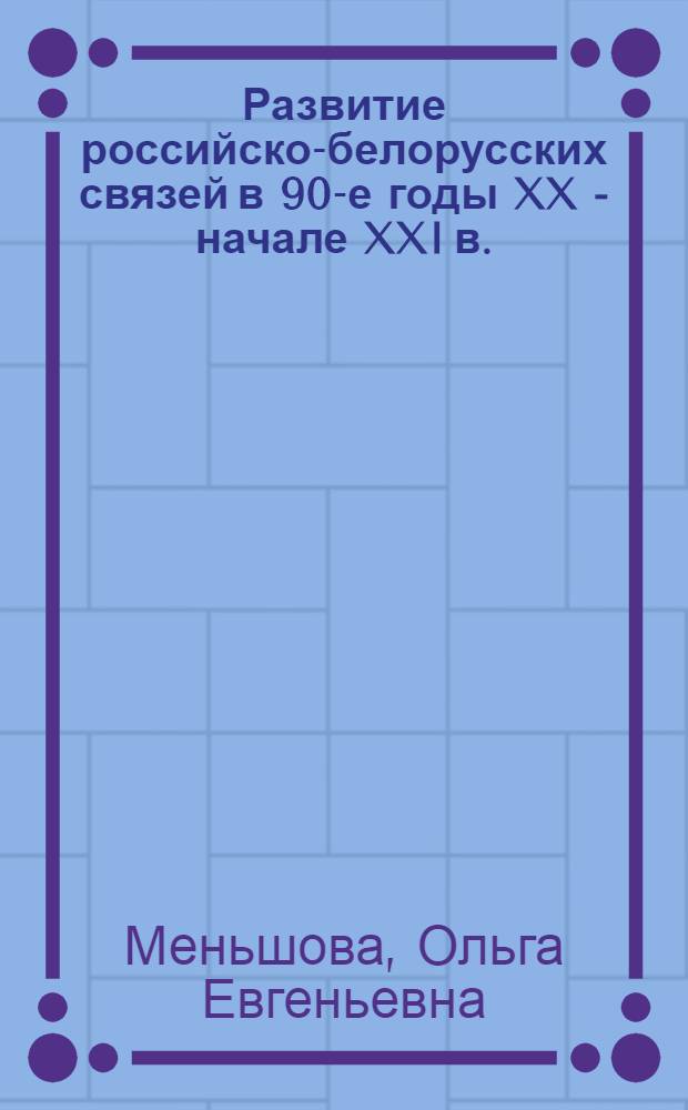 Развитие российско-белорусских связей в 90-е годы XX - начале XXI в. : автореф. дис. на соиск. учен. степ. канд. ист. наук : специальность 07.00.02 <Отечеств. история>