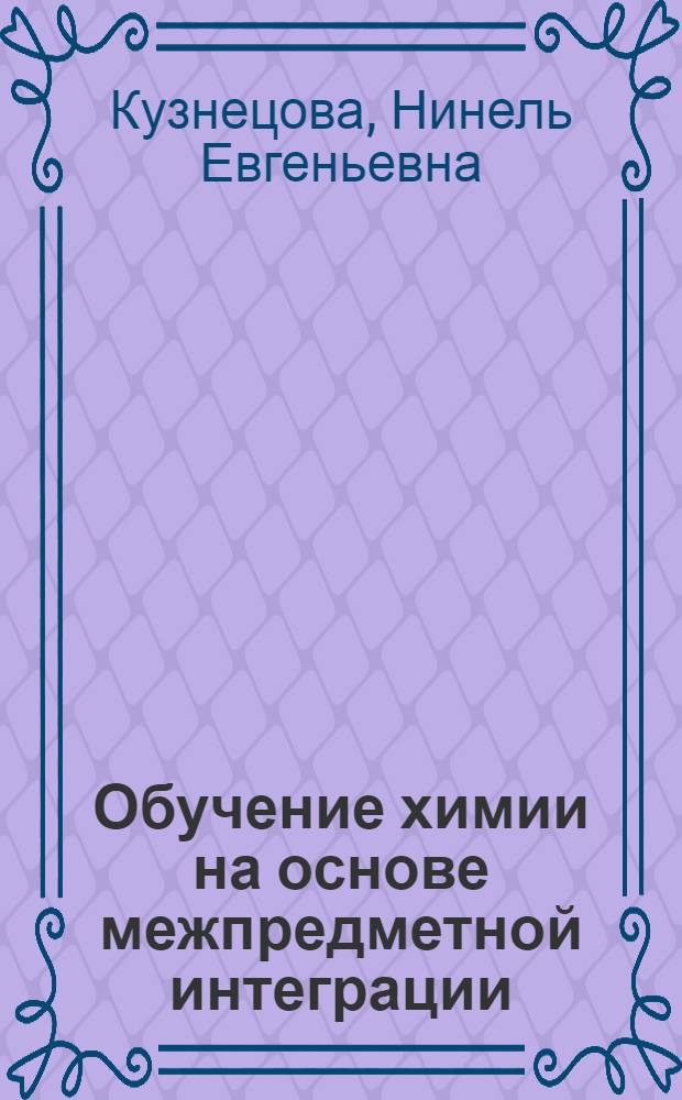 Обучение химии на основе межпредметной интеграции : 8-9 кл. : учеб.-метод. пособие