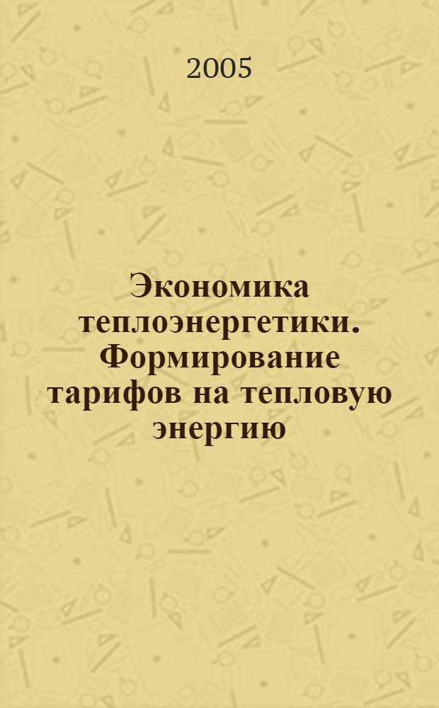 Экономика теплоэнергетики. Формирование тарифов на тепловую энергию : учебное пособие : по дисциплине "Экономика и управление промышленными предприятиями" для студентов специальности 100700 "Промышленная теплоэнергетика", и по дисциплине "Экономика горной промышленности" для студентов специальности 060814 "Экономика и управление на предприятии (в горной промышленности)"
