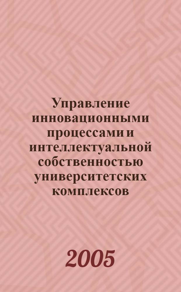 Управление инновационными процессами и интеллектуальной собственностью университетских комплексов : автореф. дис. на соиск. учен. степ. д-ра экон. наук : специальность 08.00.05 <Экономика и упр. нар. хоз-вом>