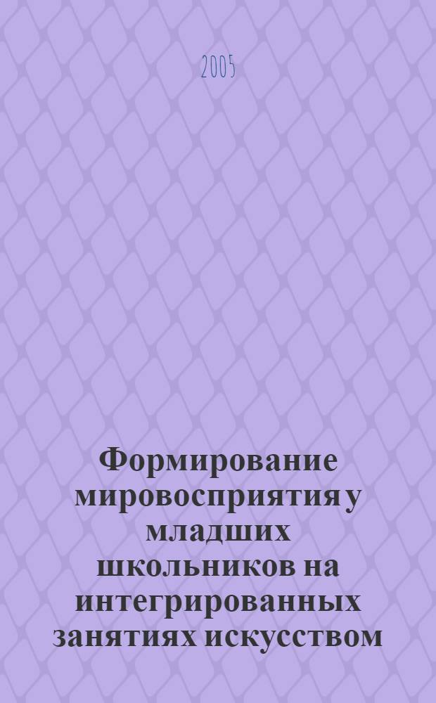 Формирование мировосприятия у младших школьников на интегрированных занятиях искусством : автореф. дис. на соиск. учен. степ. д.п.н. : спец. 13.00.01