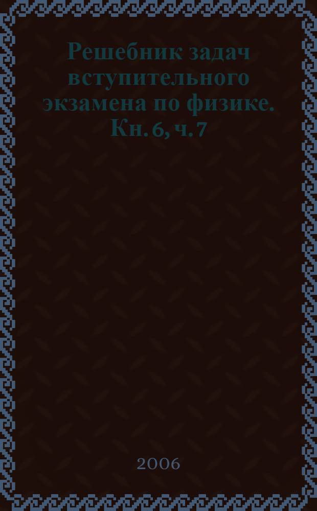 Решебник задач вступительного экзамена по физике. Кн. 6, ч. 7