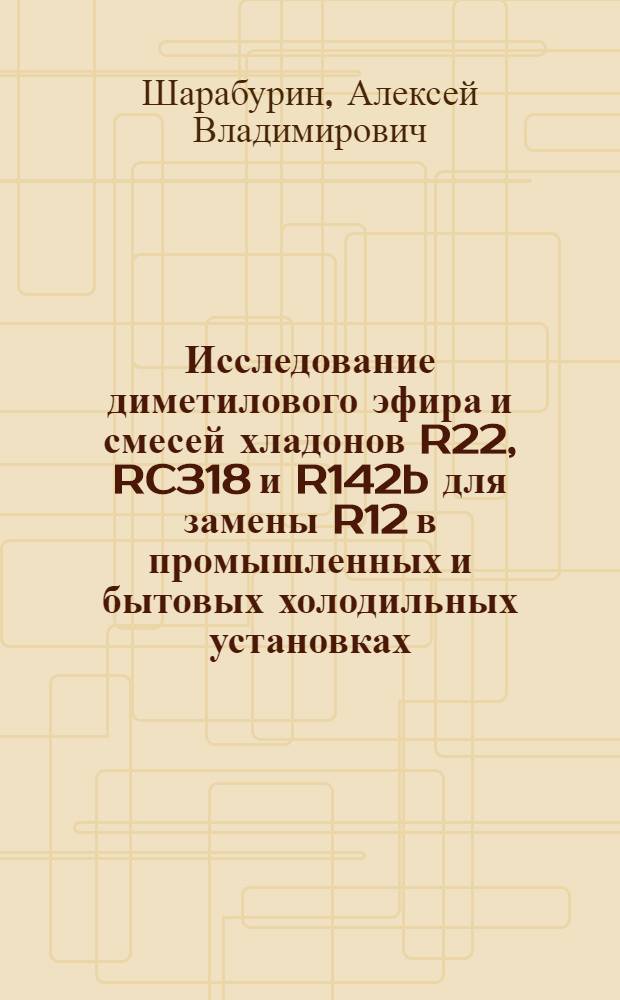 Исследование диметилового эфира и смесей хладонов R22, RC318 и R142b для замены R12 в промышленных и бытовых холодильных установках : автореф. дис. на соиск. учен. степ. к.т.н. : спец. 05.04.03