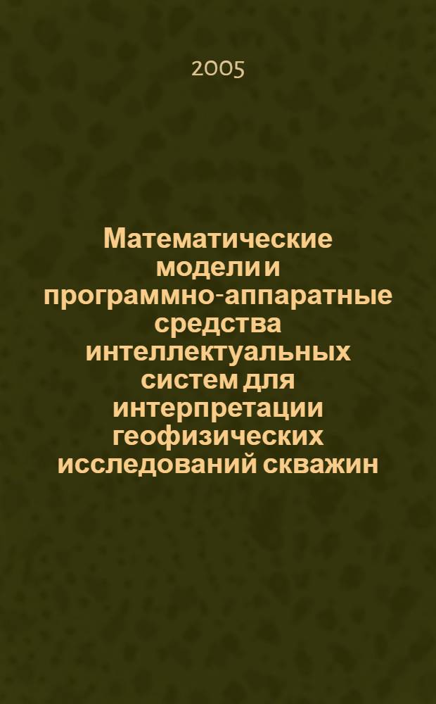 Математические модели и программно-аппаратные средства интеллектуальных систем для интерпретации геофизических исследований скважин : автореф. дис. на соиск. учен. степ. д-ра техн. наук : специальность 05.13.18 <Мат. моделирование, числ. методы и комплексы программ>