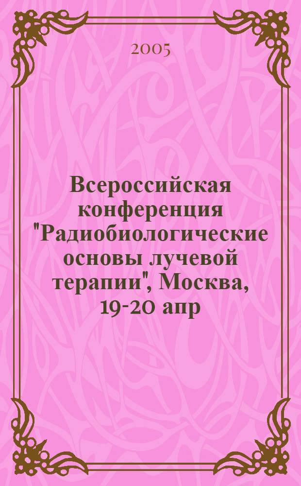 Всероссийская конференция "Радиобиологические основы лучевой терапии", Москва, 19-20 апр. 2005 г. : тезисы докл