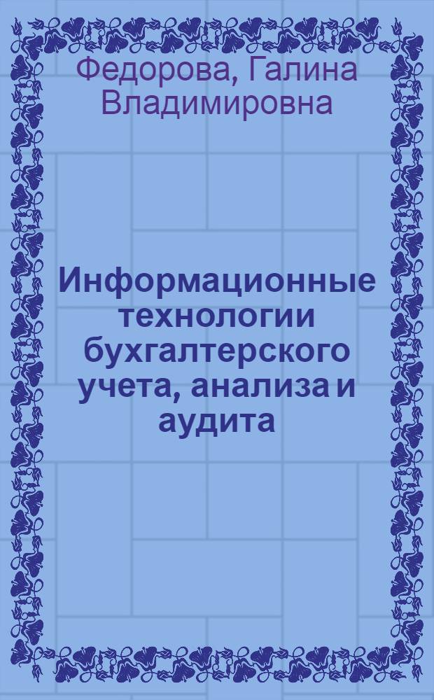 Информационные технологии бухгалтерского учета, анализа и аудита : учеб. пособие : для экон. вузов по дисциплине "Информ. системы в экономике", "Компьютерные информ. системы бух. учета, анализа и аудита"