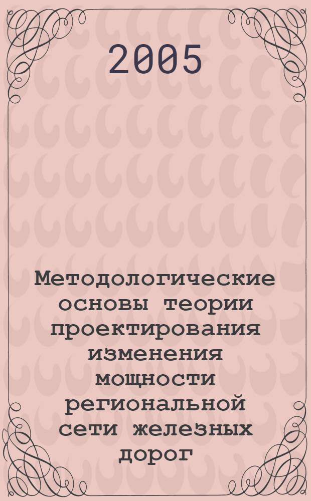 Методологические основы теории проектирования изменения мощности региональной сети железных дорог : монография