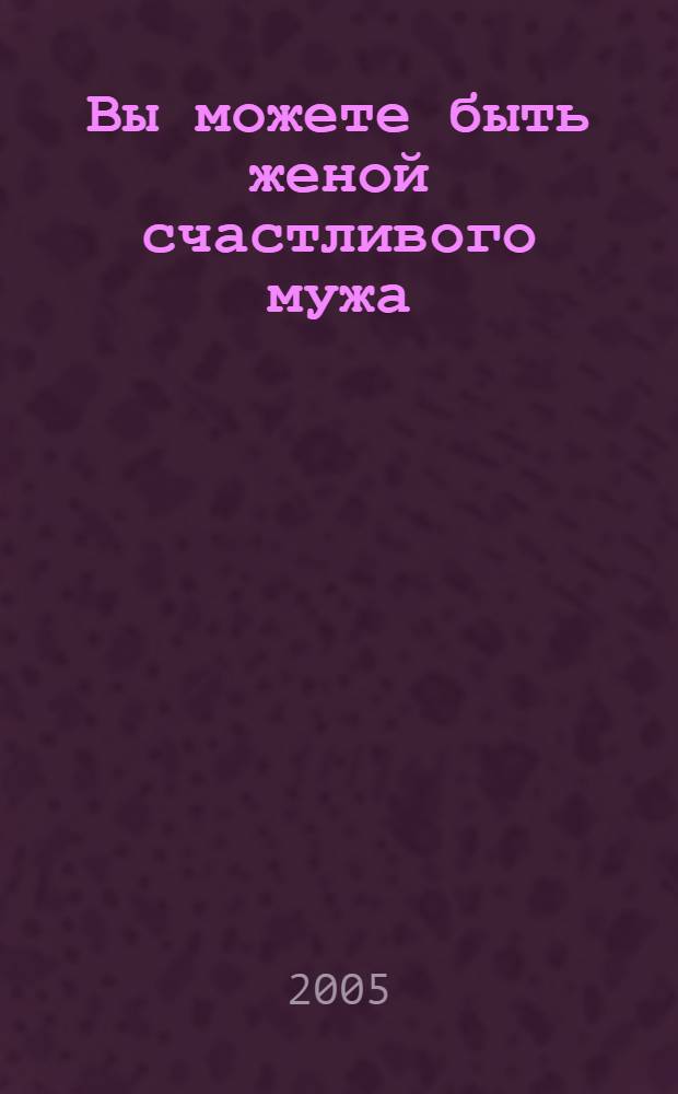 Вы можете быть женой счастливого мужа : в поисках ключа к счастливому браку