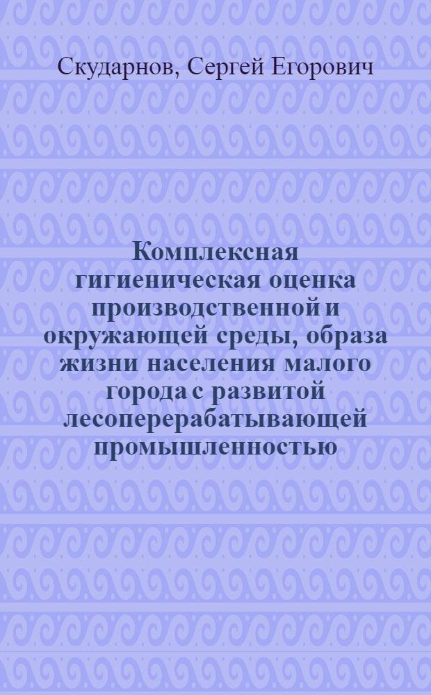Комплексная гигиеническая оценка производственной и окружающей среды, образа жизни населения малого города с развитой лесоперерабатывающей промышленностью : автореф. дис. на соиск. учен. степ. к.м.н. : спец. 14.00.07