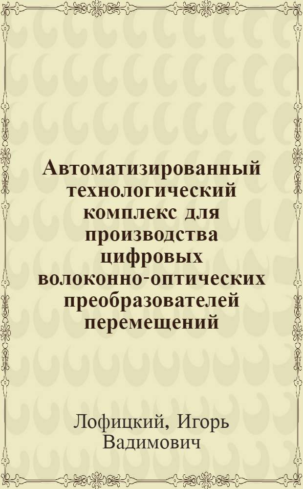 Автоматизированный технологический комплекс для производства цифровых волоконно-оптических преобразователей перемещений : автореф. дис. на соиск. учен. степ. канд. техн. наук : специальность 05.11.14 <Технология приборостроения>