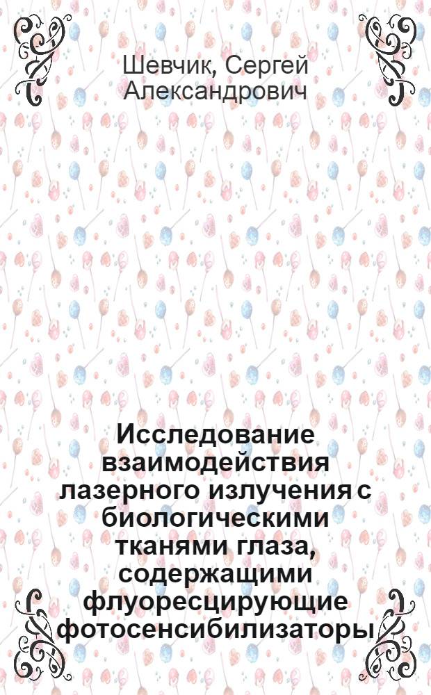 Исследование взаимодействия лазерного излучения с биологическими тканями глаза, содержащими флуоресцирующие фотосенсибилизаторы : автореф. дис. на соиск. учен. степ. канд. физ.-мат. наук : специальность 01.04.21 <Лазер. физика>