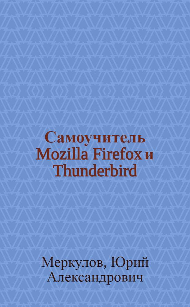 Самоучитель Mozilla Firefox и Thunderbird : кратчайший путь освоения двух популярных программ для работы во Всемирной сети