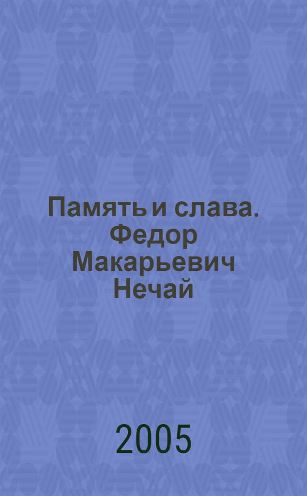 Память и слава. Федор Макарьевич Нечай : к 100-летию со дня рождения