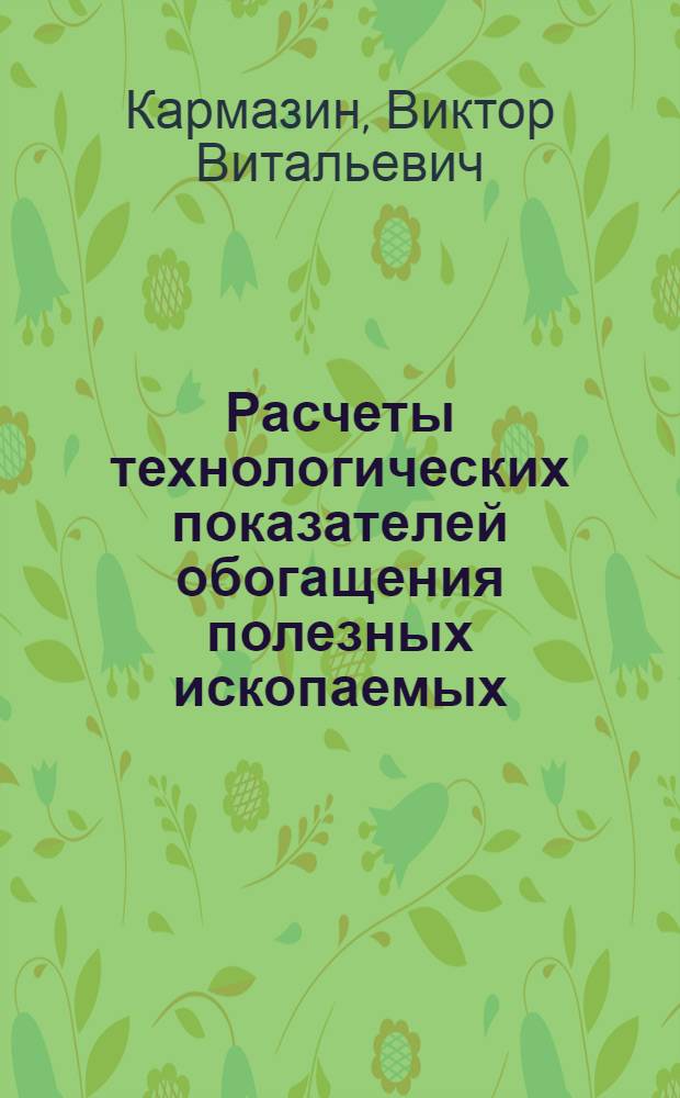 Расчеты технологических показателей обогащения полезных ископаемых : учеб. пособие для студентов вузов. обучающихся по специальности "Обогащение полез. ископаемых" направления подгот. дипломир. специалистов "Горн. дело"