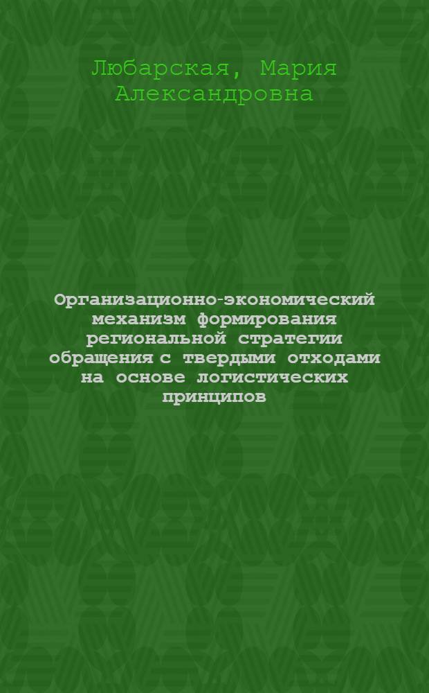 Организационно-экономический механизм формирования региональной стратегии обращения с твердыми отходами на основе логистических принципов : автореф. дис. на соиск. учен. степ. д-ра экон. наук : специальность 08.00.05 <Экономика и упр. нар. хоз-вом>