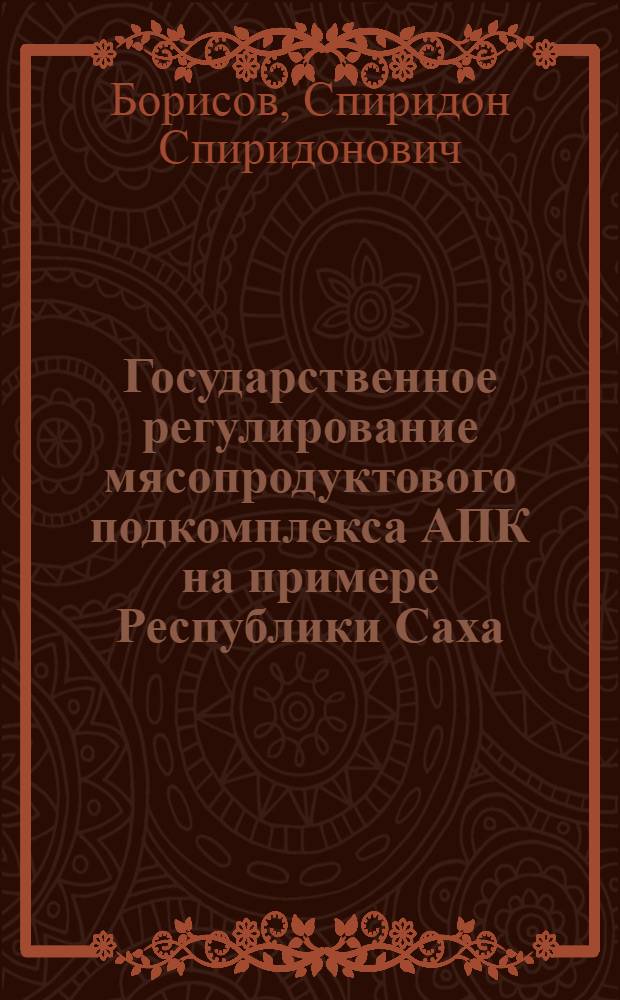 Государственное регулирование мясопродуктового подкомплекса АПК на примере Республики Саха (Якутия) : автореф. дис. на соиск. учен. степ. к.э.н. : спец. 08.00.05