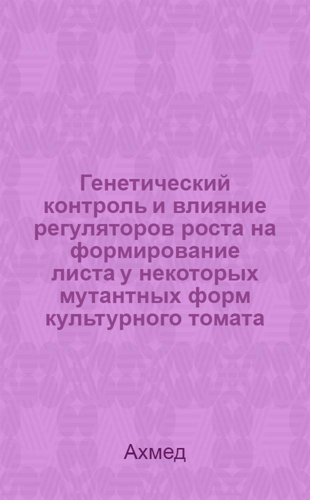 Генетический контроль и влияние регуляторов роста на формирование листа у некоторых мутантных форм культурного томата : автореф. дис. на соиск. учен. степ. к.б.н. : спец. 03.00.15 : спец. 03.00.23