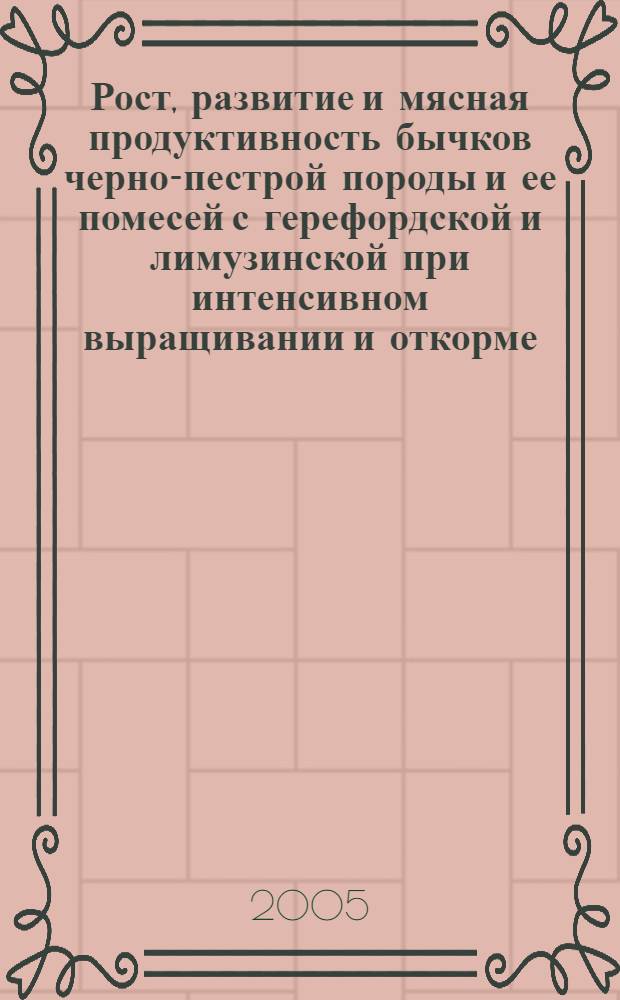 Рост, развитие и мясная продуктивность бычков черно-пестрой породы и ее помесей с герефордской и лимузинской при интенсивном выращивании и откорме : автореф. дис. на соиск. учен. степ. к.с.-х.н. : спец. 06.02.04