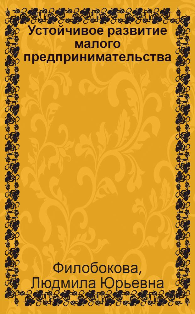 Устойчивое развитие малого предпринимательства: теория и практика : (на материалах Дальневосточного экономического региона) : автореф. дис. на соиск. учен. степ. д.э.н. : спец. 08.00.05