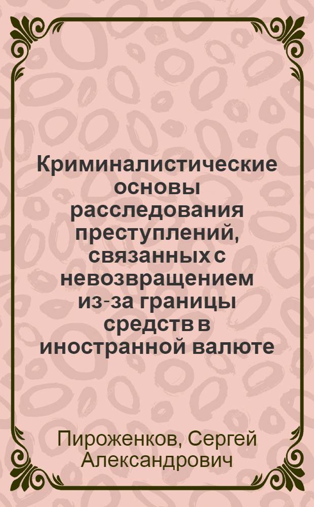 Криминалистические основы расследования преступлений, связанных с невозвращением из-за границы средств в иностранной валюте : автореф. дис. на соиск. учен. степ. к.ю.н. : спец. 12.00.09