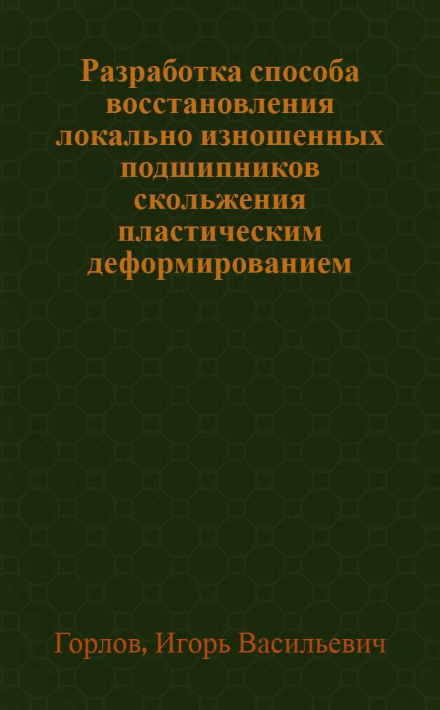 Разработка способа восстановления локально изношенных подшипников скольжения пластическим деформированием : автореф. дис. на соиск. учен. степ. к.т.н. : спец. 05.02.04