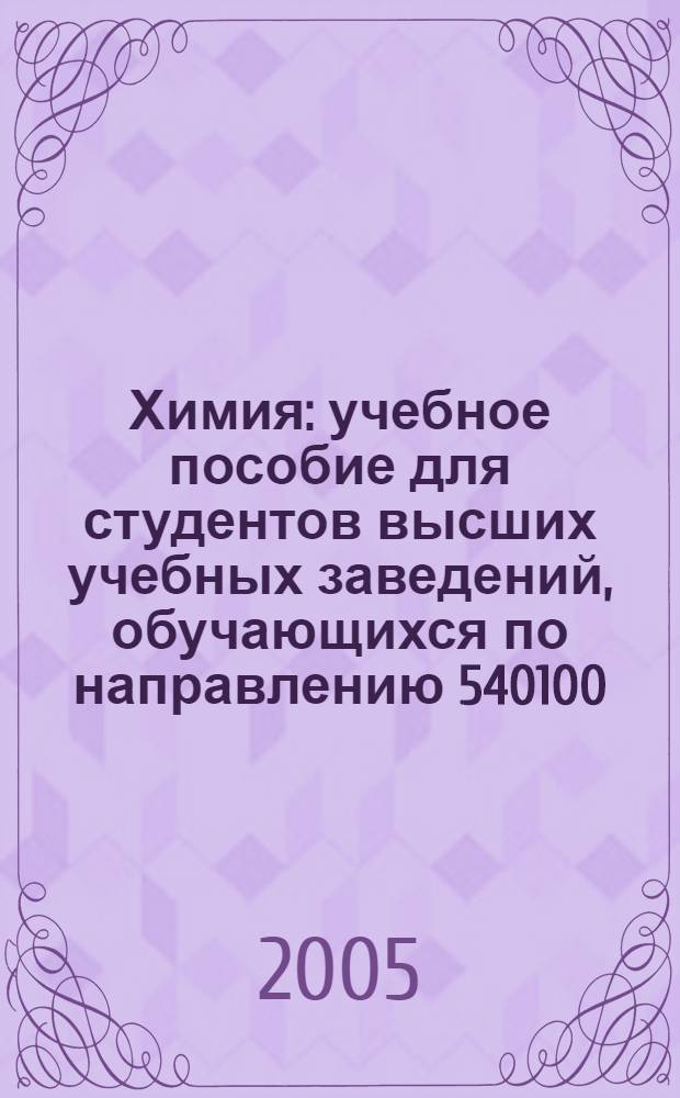 Химия : учебное пособие для студентов высших учебных заведений, обучающихся по направлению 540100 (050100) Естественнонаучное образование