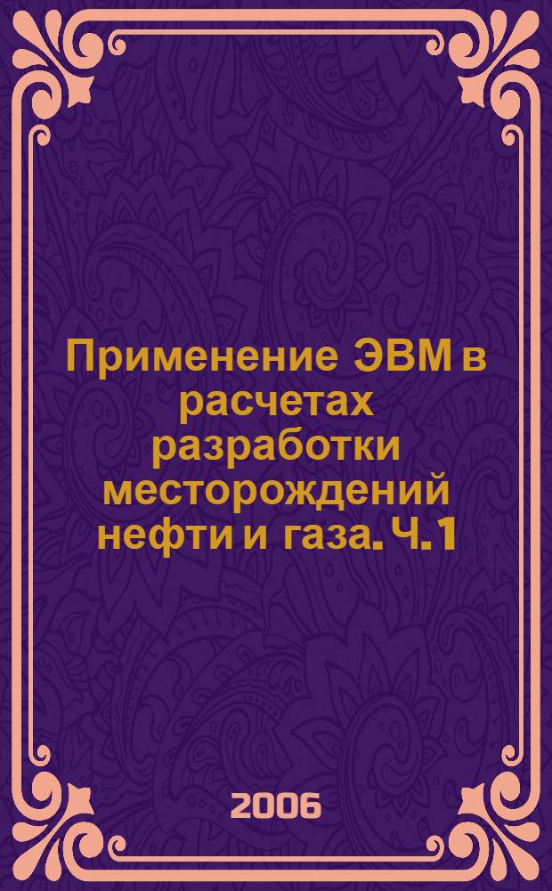 Применение ЭВМ в расчетах разработки месторождений нефти и газа. Ч. 1 : [Геолого-физические основы применения ЭВМ в расчетах разработки месторождений нефти и газа]