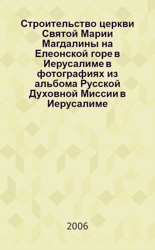Строительство церкви Святой Марии Магдалины на Елеонской горе в Иерусалиме в фотографиях из альбома Русской Духовной Миссии в Иерусалиме, 1885-1888 : фотоальбом