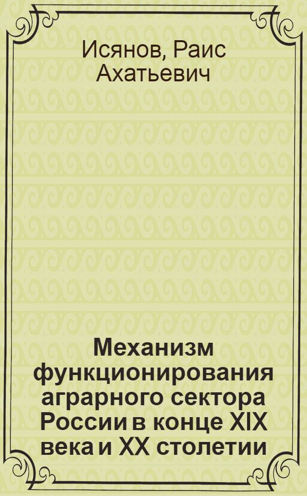 Механизм функционирования аграрного сектора России в конце XIX века и XX столетии : монография