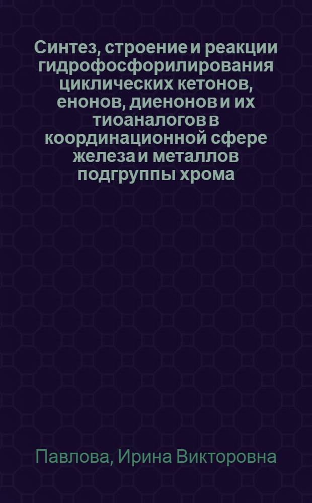 Синтез, строение и реакции гидрофосфорилирования циклических кетонов, енонов, диенонов и их тиоаналогов в координационной сфере железа и металлов подгруппы хрома : автореф. дис. на соиск. учен. степ. к.х.н. : спец. 02.00.08