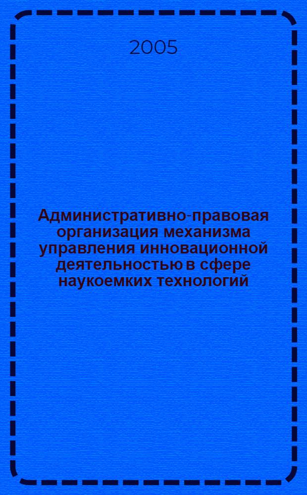 Административно-правовая организация механизма управления инновационной деятельностью в сфере наукоемких технологий : автореф. дис. на соиск. учен. степ. канд. юрид. наук : специальность 12.00.14 <Адм. право, финансовое право, информ. право>