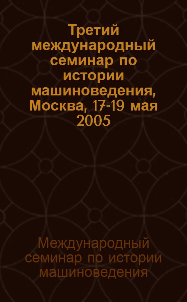 Третий международный семинар по истории машиноведения, Москва, 17-19 мая 2005 = Third international workshop on history of machines and mechanisms : сборник статей