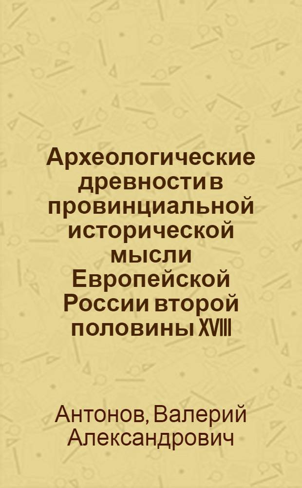 Археологические древности в провинциальной исторической мысли Европейской России второй половины XVIII - начала XX в. : автореф. дис. на соиск. учен. степ. к.ист.н. : спец. 07.00.09