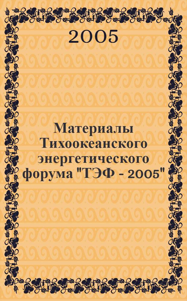 Материалы Тихоокеанского энергетического форума "ТЭФ - 2005" = Materials Pacific Energy Forum "PEF-2005"