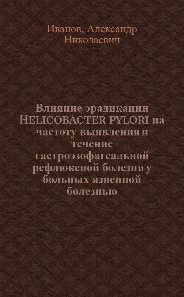 Влияние эрадикации Helicobacter pylori на частоту выявления и течение гастроэзофагеальной рефлюксной болезни у больных язвенной болезнью : автореф. дис. на соиск. учен. степ. к.мед.н. : спец. 14.00.05