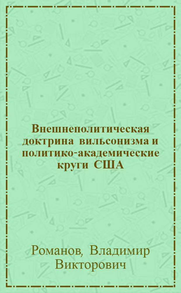 Внешнеполитическая доктрина вильсонизма и политико-академические круги США (1913-1921 гг.) : автореф. дис. на соиск. учен. степ. д-ра ист. наук : спец. 07.00.03