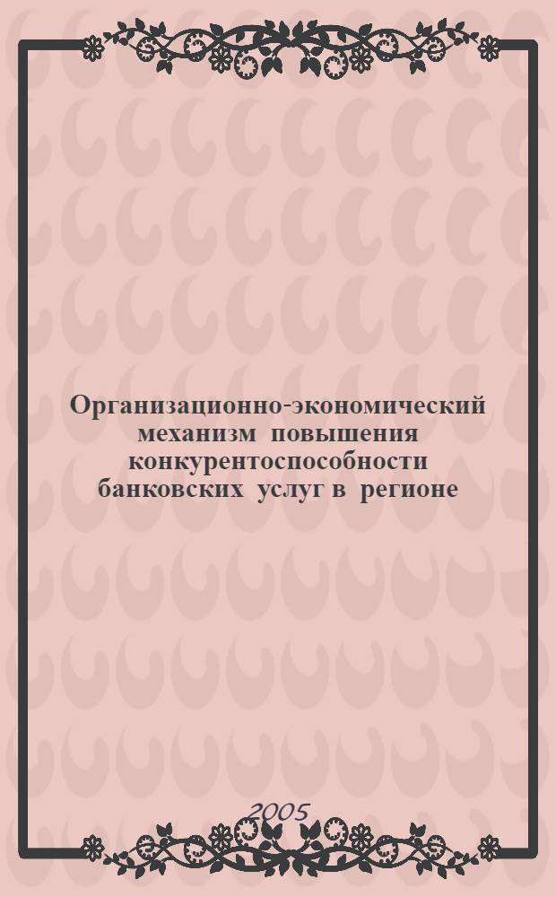 Организационно-экономический механизм повышения конкурентоспособности банковских услуг в регионе : автореф. дис. на соиск. учен. степ. канд. экон. наук : спец. 08.00.05 : спец. 08.00.10