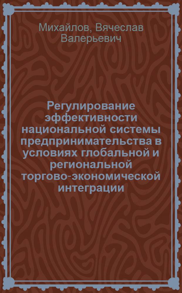 Регулирование эффективности национальной системы предпринимательства в условиях глобальной и региональной торгово-экономической интеграции : автореф. дис. на соиск. учен. степ. канд. экон. наук : спец. 08.00.05