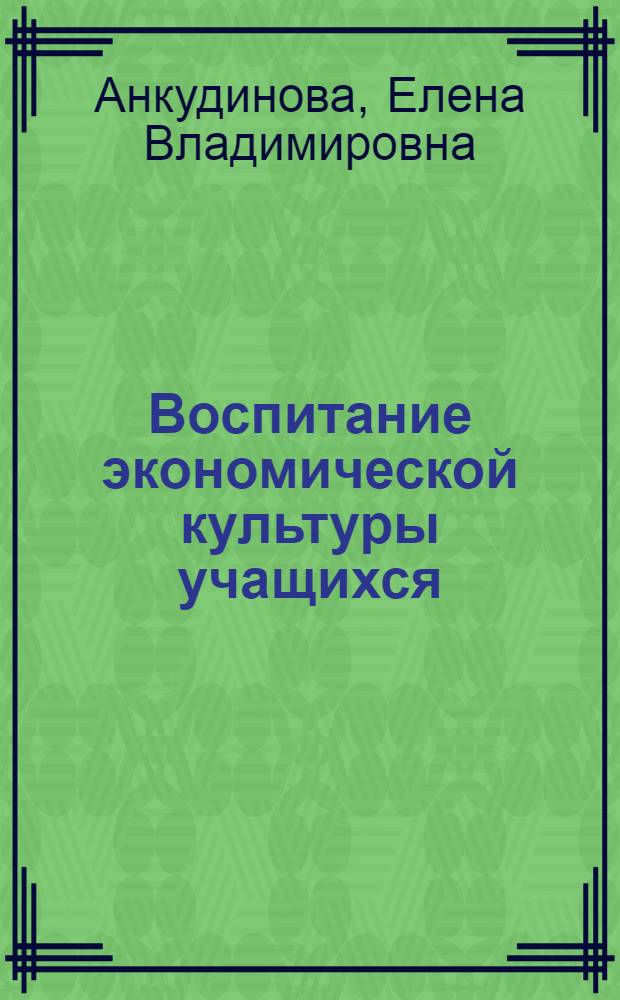 Воспитание экономической культуры учащихся : учебное пособие : для студентов специальностей 050501 "Профессиональное обучение (в отрасли экономики и управления)", 050502 "Технология и предпринимательство" вузов региона